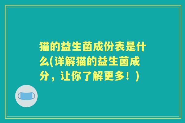 猫的益生菌成份表是什么(详解猫的益生菌成分,让你了解更多!) 猫的益生菌成份表是什么(详解猫的益生菌成分,让你了解更多!)
