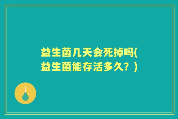 益生菌几天会死掉吗(益生菌能存活多久?) 益生菌几天会死掉吗(益生菌能存活多久?)