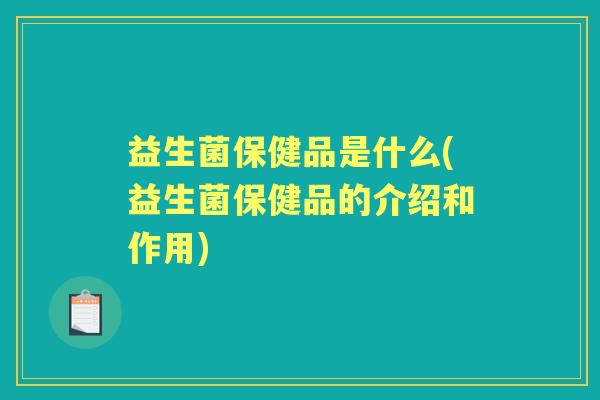 益生菌保健品是什么(益生菌保健品的介绍和作用) 益生菌保健品是什么(益生菌保健品的介绍和作用)