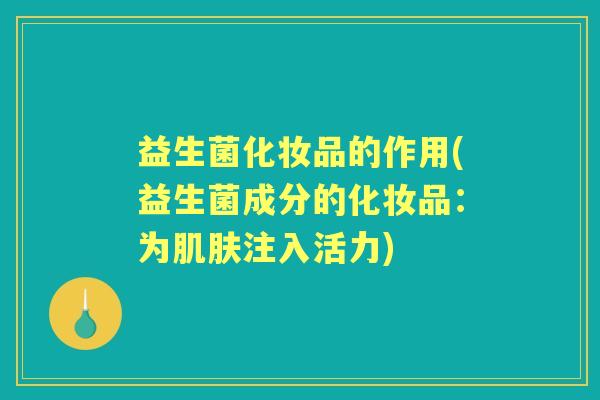 益生菌化妆品的作用(益生菌成分的化妆品:为注入活力) 益生菌化妆品的作用(益生菌成分的化妆品:为注入活力)