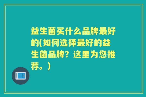 益生菌买什么品牌好的(如何选择好的益生菌品牌?这里为您推荐。) 益生菌买什么品牌好的(如何选择好的益生菌品牌?这里为您推荐。)