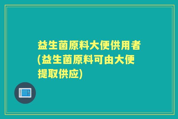 益生菌原料大便供用者(益生菌原料可由大便提取供应) 益生菌原料大便供用者(益生菌原料可由大便提取供应)