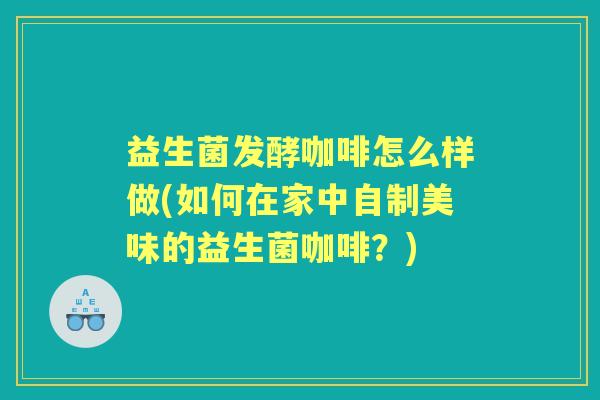 益生菌发酵咖啡怎么样做(如何在家中自制美味的益生菌咖啡?) 益生菌发酵咖啡怎么样做(如何在家中自制美味的益生菌咖啡?)