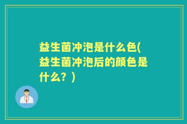 益生菌冲泡是什么色(益生菌冲泡后的颜色是什么？)