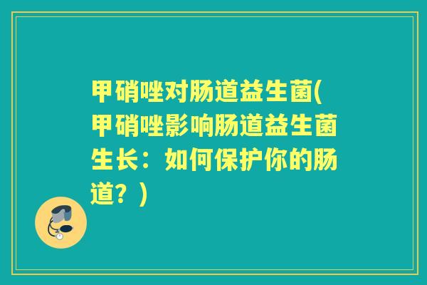 甲硝唑对肠道益生菌(甲硝唑影响肠道益生菌生长：如何保护你的肠道？)