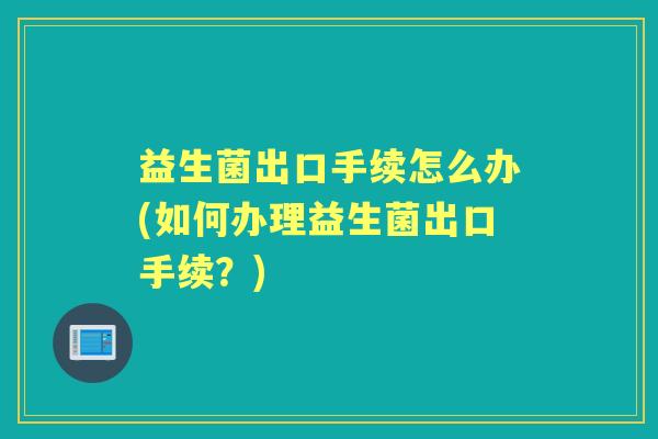 益生菌出口手续怎么办(如何办理益生菌出口手续?) 益生菌出口手续怎么办(如何办理益生菌出口手续?)