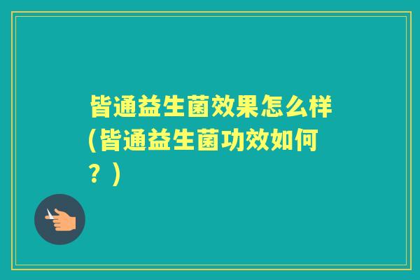 皆通益生菌效果怎么样(皆通益生菌功效如何?) 皆通益生菌效果怎么样(皆通益生菌功效如何?)