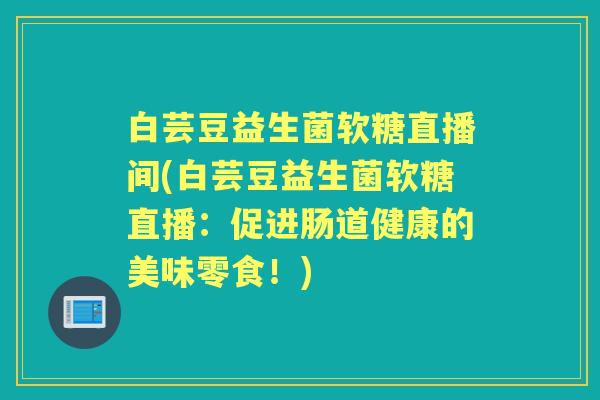 白芸豆益生菌软糖直播间(白芸豆益生菌软糖直播:促进肠道健康的美味零食!) 白芸豆益生菌软糖直播间(白芸豆益生菌软糖直播:促进肠道健康的美味零食!)