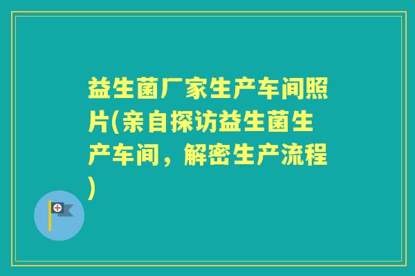益生菌厂家生产车间照片(亲自探访益生菌生产车间,解密生产流程) 益生菌厂家生产车间照片(亲自探访益生菌生产车间,解密生产流程)