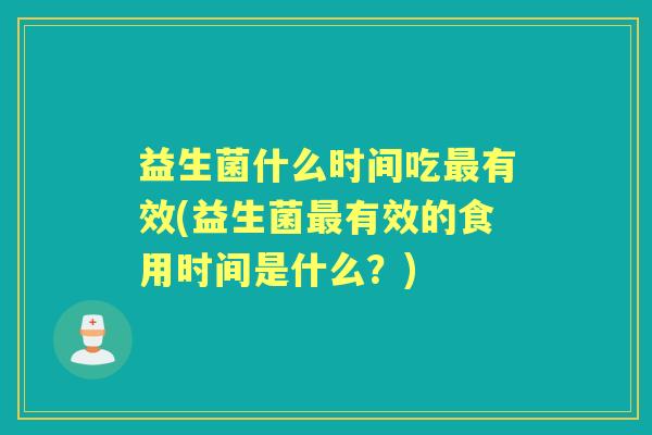益生菌什么时间吃有效(益生菌有效的食用时间是什么?) 益生菌什么时间吃有效(益生菌有效的食用时间是什么?)