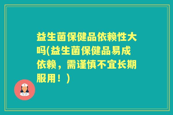 益生菌保健品依赖性大吗(益生菌保健品易成依赖,需谨慎不宜长期服用!) 益生菌保健品依赖性大吗(益生菌保健品易成依赖,需谨慎不宜长期服用!)