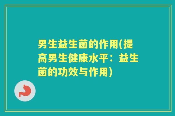 男生益生菌的作用(提高男生健康水平：益生菌的功效与作用)