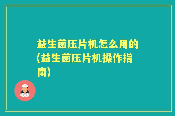 益生菌压片机怎么用的(益生菌压片机操作指南) 益生菌压片机怎么用的(益生菌压片机操作指南)