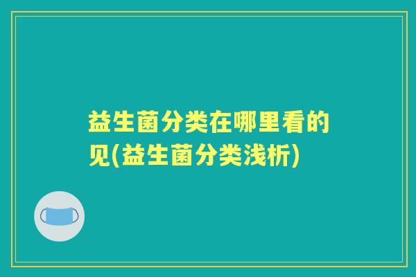 益生菌分类在哪里看的见(益生菌分类浅析) 益生菌分类在哪里看的见(益生菌分类浅析)