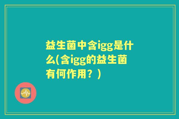 益生菌中含igg是什么(含igg的益生菌有何作用?) 益生菌中含igg是什么(含igg的益生菌有何作用?)
