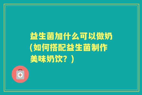 益生菌加什么可以做奶(如何搭配益生菌制作美味奶饮？)
