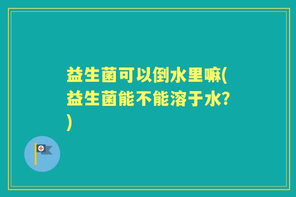 益生菌可以倒水里嘛(益生菌能不能溶于水？)