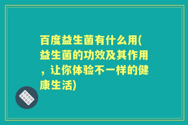 百度益生菌有什么用(益生菌的功效及其作用,让你体验不一样的健康生活) 百度益生菌有什么用(益生菌的功效及其作用,让你体验不一样的健康生活)