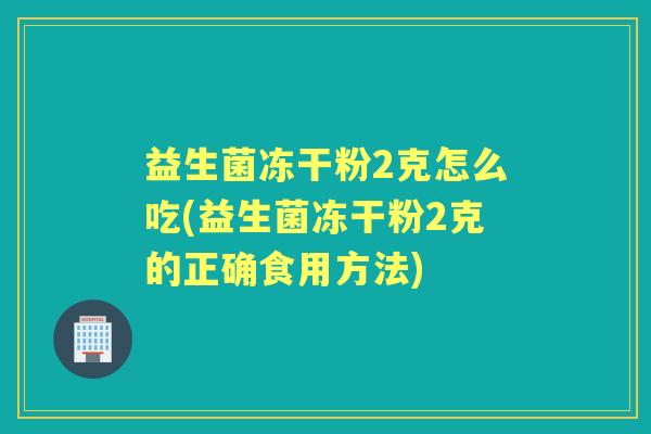 益生菌冻干粉2克怎么吃(益生菌冻干粉2克的正确食用方法) 益生菌冻干粉2克怎么吃(益生菌冻干粉2克的正确食用方法)