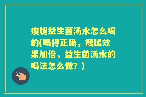 瘦腿益生菌汤水怎么喝的(喝得正确,瘦腿效果加倍,益生菌汤水的喝法怎么做?) 瘦腿益生菌汤水怎么喝的(喝得正确,瘦腿效果加倍,益生菌汤水的喝法怎么做?)