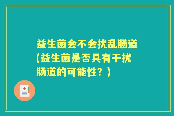 益生菌会不会扰乱肠道(益生菌是否具有干扰肠道的可能性?) 益生菌会不会扰乱肠道(益生菌是否具有干扰肠道的可能性?)