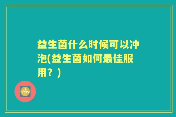 益生菌什么时候可以冲泡(益生菌如何佳服用?) 益生菌什么时候可以冲泡(益生菌如何佳服用?)