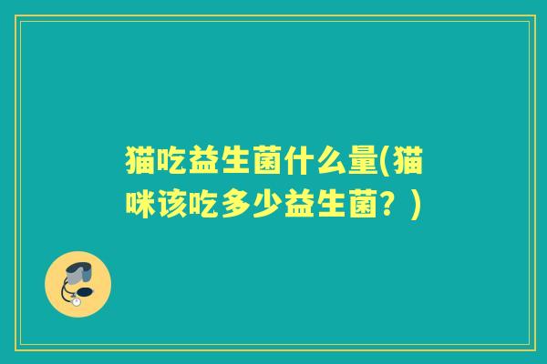 猫吃益生菌什么量(猫咪该吃多少益生菌?) 猫吃益生菌什么量(猫咪该吃多少益生菌?)