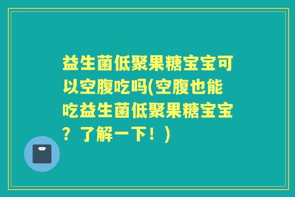 益生菌低聚果糖宝宝可以空腹吃吗(空腹也能吃益生菌低聚果糖宝宝？了解一下！)
