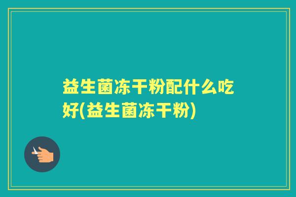 益生菌冻干粉配什么吃好(益生菌冻干粉) 益生菌冻干粉配什么吃好(益生菌冻干粉)