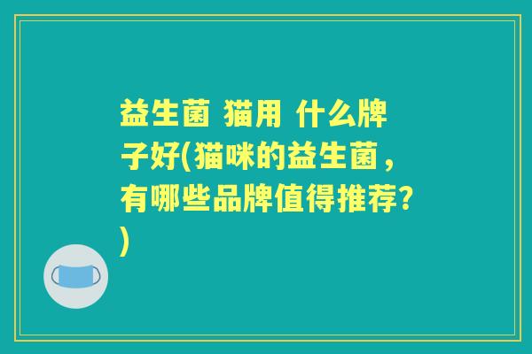益生菌 猫用 什么牌子好(猫咪的益生菌,有哪些品牌值得推荐?) 益生菌 猫用 什么牌子好(猫咪的益生菌,有哪些品牌值得推荐?)