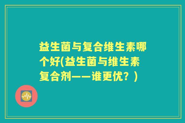 益生菌与复合维生素哪个好(益生菌与维生素复合剂——谁更优?) 益生菌与复合维生素哪个好(益生菌与维生素复合剂——谁更优?)
