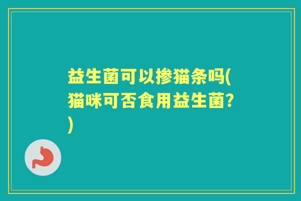 益生菌可以掺猫条吗(猫咪可否食用益生菌?) 益生菌可以掺猫条吗(猫咪可否食用益生菌?)