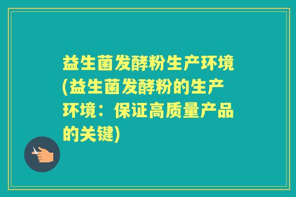 益生菌发酵粉生产环境(益生菌发酵粉的生产环境:保证高质量产品的关键) 益生菌发酵粉生产环境(益生菌发酵粉的生产环境:保证高质量产品的关键)