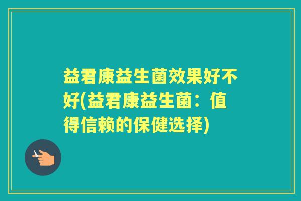 益君康益生菌效果好不好(益君康益生菌:值得信赖的保健选择) 益君康益生菌效果好不好(益君康益生菌:值得信赖的保健选择)