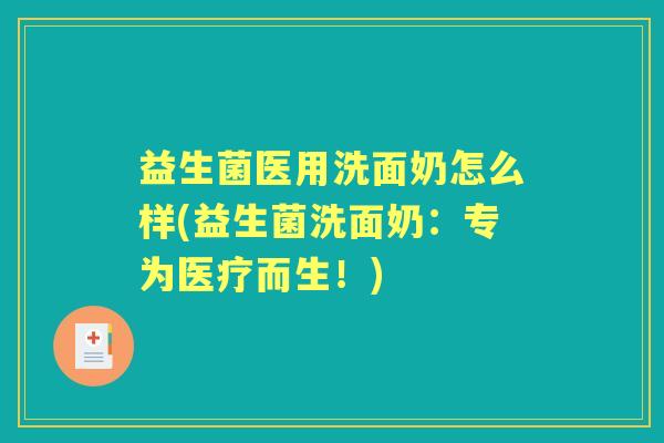 益生菌医用洗面奶怎么样(益生菌洗面奶:专为医疗而生!) 益生菌医用洗面奶怎么样(益生菌洗面奶:专为医疗而生!)
