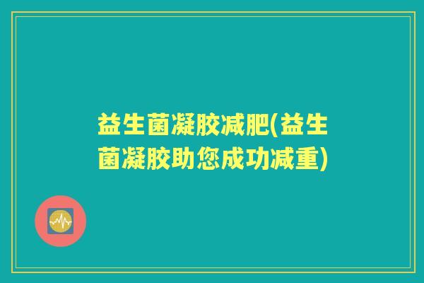 益生菌凝胶(益生菌凝胶助您成功减重) 益生菌凝胶(益生菌凝胶助您成功减重)
