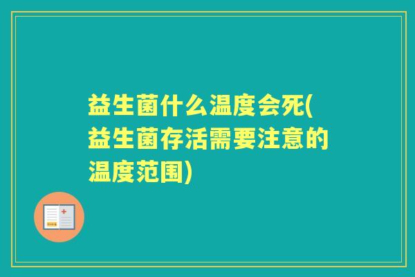 益生菌什么温度会死(益生菌存活需要注意的温度范围) 益生菌什么温度会死(益生菌存活需要注意的温度范围)