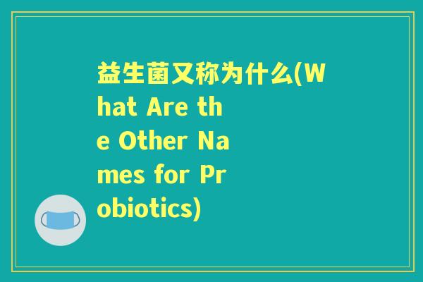 益生菌又称为什么(What Are the Other Names for Probiotics) 益生菌又称为什么(What Are the Other Names for Probiotics)