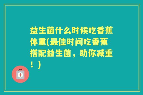 益生菌什么时候吃香蕉体重(佳时间吃香蕉搭配益生菌,助你减重!) 益生菌什么时候吃香蕉体重(佳时间吃香蕉搭配益生菌,助你减重!)