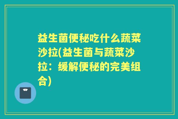 益生菌吃什么蔬菜沙拉(益生菌与蔬菜沙拉:缓解的完美组合) 益生菌吃什么蔬菜沙拉(益生菌与蔬菜沙拉:缓解的完美组合)