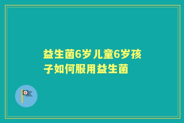 益生菌6岁儿童6岁孩子如何服用益生菌 益生菌6岁儿童6岁孩子如何服用益生菌