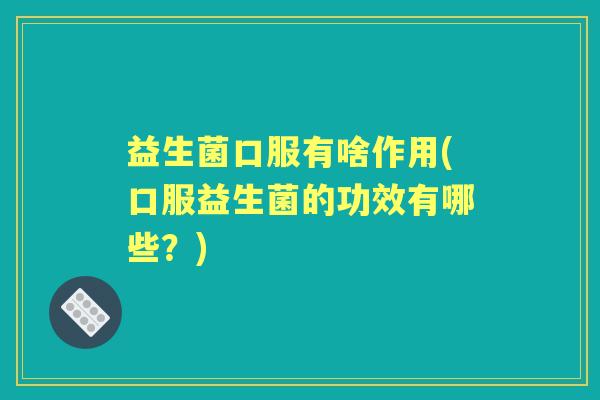 益生菌口服有啥作用(口服益生菌的功效有哪些?) 益生菌口服有啥作用(口服益生菌的功效有哪些?)