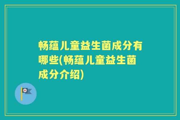 畅蕴儿童益生菌成分有哪些(畅蕴儿童益生菌成分介绍) 畅蕴儿童益生菌成分有哪些(畅蕴儿童益生菌成分介绍)