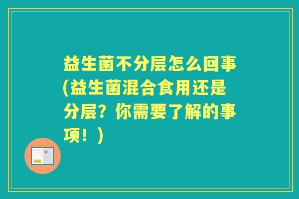 益生菌不分层怎么回事(益生菌混合食用还是分层?你需要了解的事项!) 益生菌不分层怎么回事(益生菌混合食用还是分层?你需要了解的事项!)