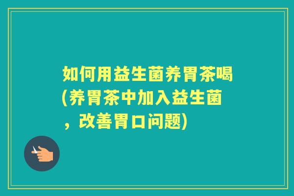 如何用益生菌养胃茶喝(养胃茶中加入益生菌,改善胃口问题) 如何用益生菌养胃茶喝(养胃茶中加入益生菌,改善胃口问题)