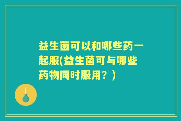 益生菌可以和哪些药一起服(益生菌可与哪些同时服用?) 益生菌可以和哪些药一起服(益生菌可与哪些同时服用?)