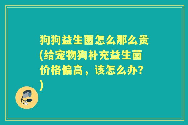 狗狗益生菌怎么那么贵(给宠物狗补充益生菌价格偏高,该怎么办?) 狗狗益生菌怎么那么贵(给宠物狗补充益生菌价格偏高,该怎么办?)