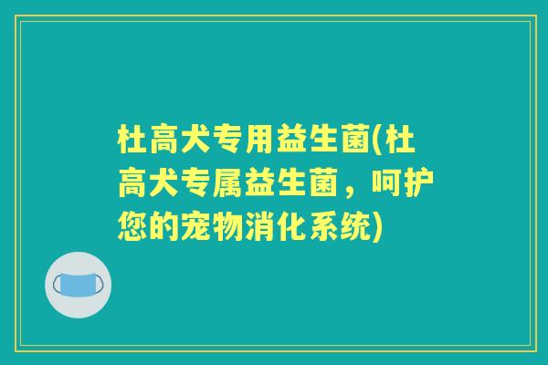 杜高犬专用益生菌(杜高犬专属益生菌，呵护您的宠物消化系统)