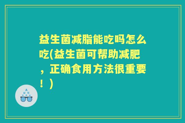 益生菌减脂能吃吗怎么吃(益生菌可帮助，正确食用方法很重要！)