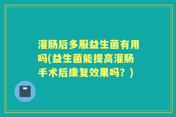 灌肠后多服益生菌有用吗(益生菌能提高灌肠手术后康复效果吗？)